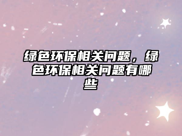 綠色環(huán)保相關(guān)問(wèn)題，綠色環(huán)保相關(guān)問(wèn)題有哪些