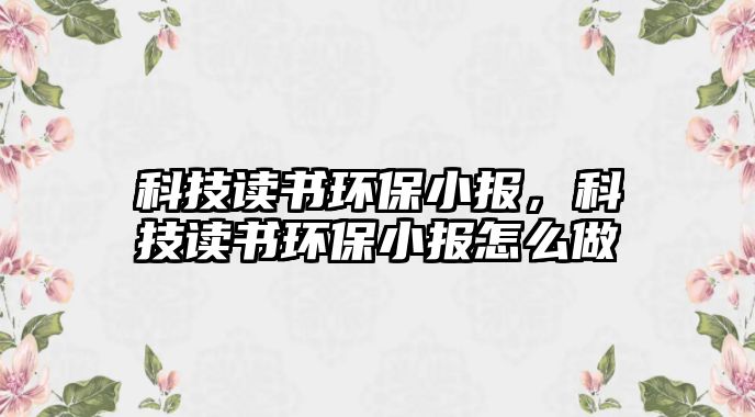 科技讀書環(huán)保小報，科技讀書環(huán)保小報怎么做