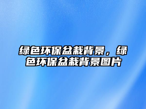綠色環(huán)保盆栽背景，綠色環(huán)保盆栽背景圖片