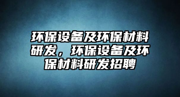 環(huán)保設備及環(huán)保材料研發(fā)，環(huán)保設備及環(huán)保材料研發(fā)招聘