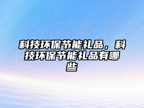 科技環(huán)保節(jié)能禮品，科技環(huán)保節(jié)能禮品有哪些