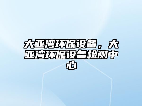 大亞灣環(huán)保設(shè)備，大亞灣環(huán)保設(shè)備檢測(cè)中心