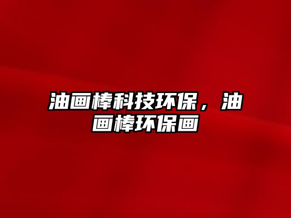油畫棒科技環(huán)保，油畫棒環(huán)保畫
