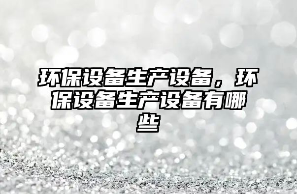 環(huán)保設(shè)備生產(chǎn)設(shè)備，環(huán)保設(shè)備生產(chǎn)設(shè)備有哪些