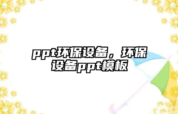 ppt環(huán)保設(shè)備，環(huán)保設(shè)備ppt模板