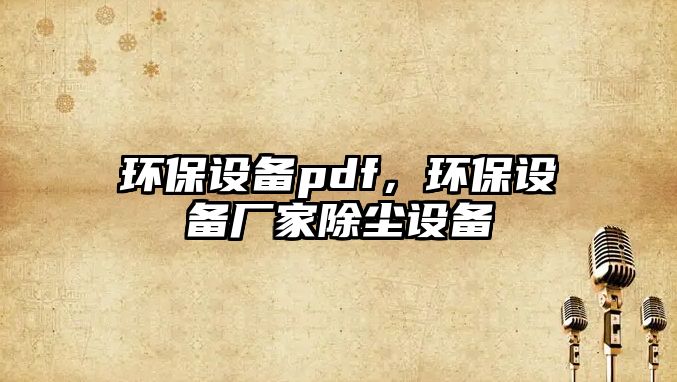 環(huán)保設(shè)備pdf，環(huán)保設(shè)備廠家除塵設(shè)備