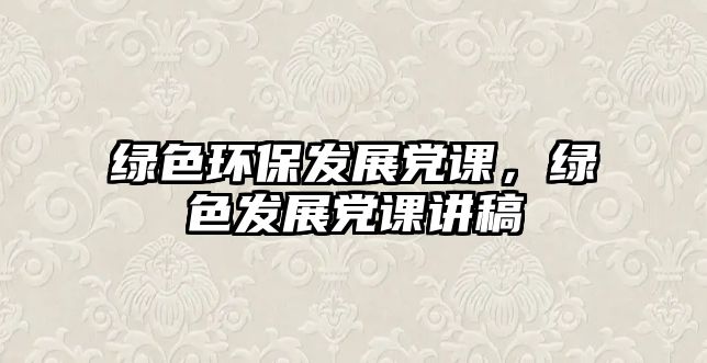 綠色環(huán)保發(fā)展黨課，綠色發(fā)展黨課講稿