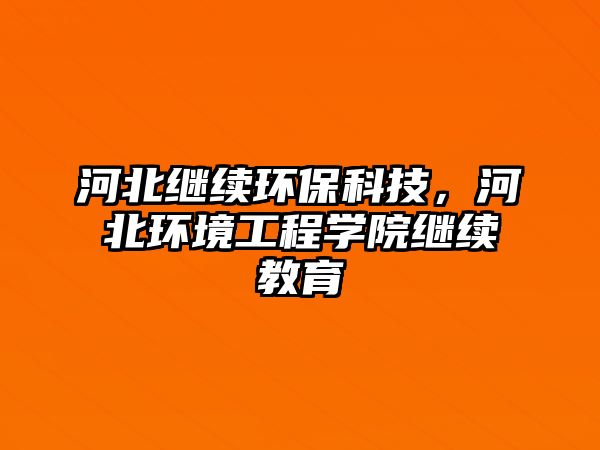 河北繼續(xù)環(huán)?？萍?，河北環(huán)境工程學(xué)院繼續(xù)教育