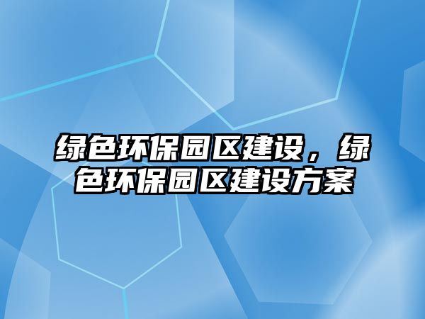 綠色環(huán)保園區(qū)建設(shè)，綠色環(huán)保園區(qū)建設(shè)方案