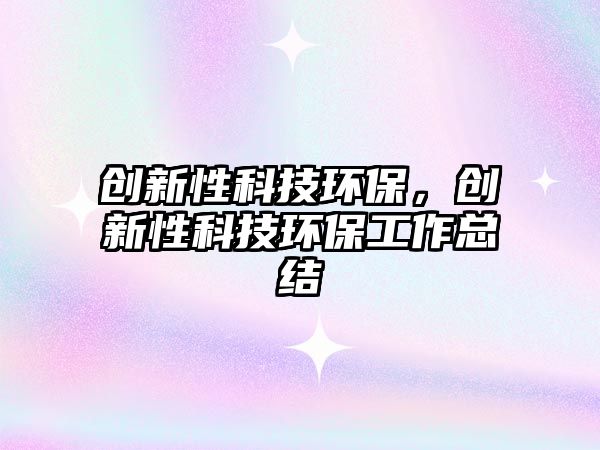 創(chuàng)新性科技環(huán)保，創(chuàng)新性科技環(huán)保工作總結(jié)