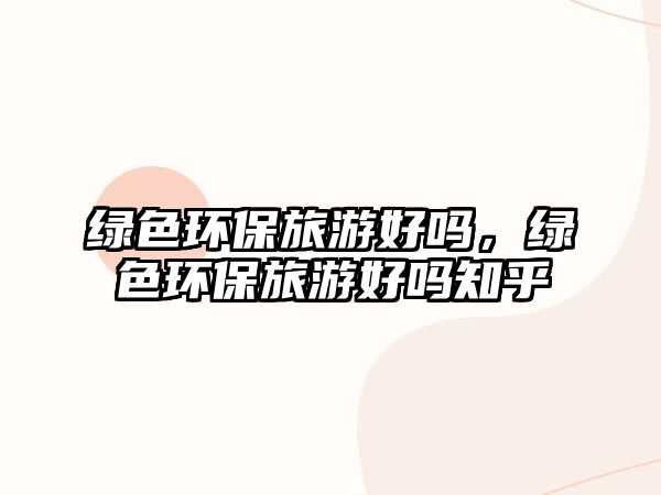 綠色環(huán)保旅游好嗎，綠色環(huán)保旅游好嗎知乎