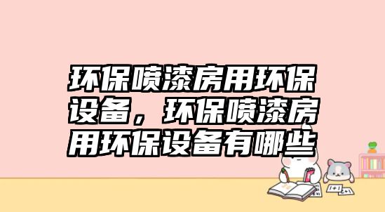 環(huán)保噴漆房用環(huán)保設(shè)備，環(huán)保噴漆房用環(huán)保設(shè)備有哪些
