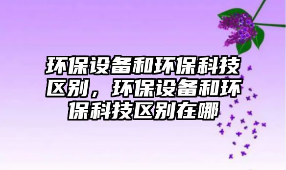環(huán)保設(shè)備和環(huán)?？萍紖^(qū)別，環(huán)保設(shè)備和環(huán)?？萍紖^(qū)別在哪