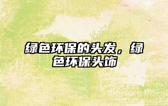 綠色環(huán)保的頭發(fā)，綠色環(huán)保頭飾