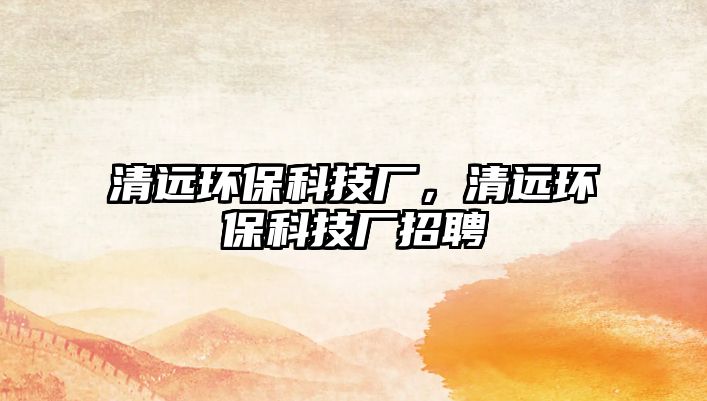 清遠(yuǎn)環(huán)?？萍紡S，清遠(yuǎn)環(huán)?？萍紡S招聘