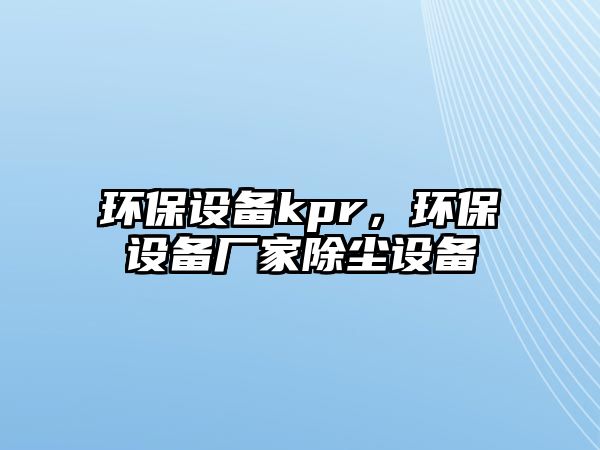 環(huán)保設備kpr，環(huán)保設備廠家除塵設備