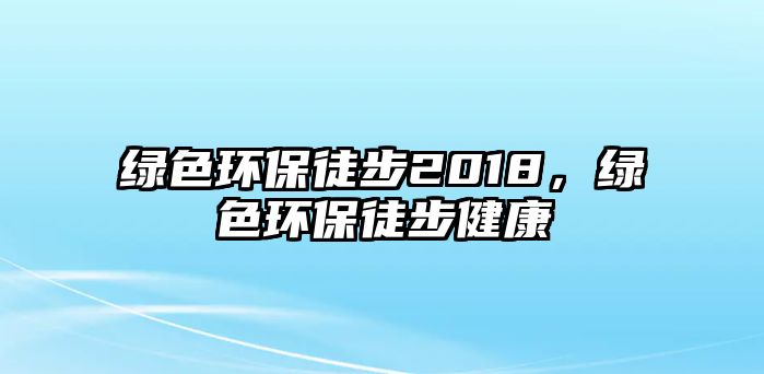 綠色環(huán)保徒步2018，綠色環(huán)保徒步健康