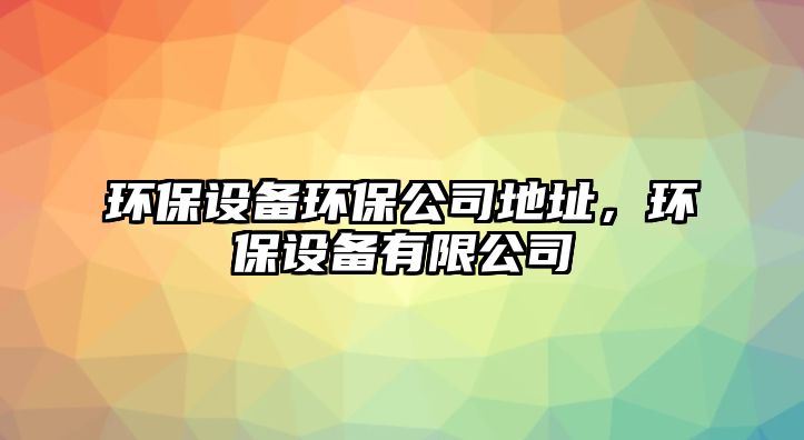 環(huán)保設(shè)備環(huán)保公司地址，環(huán)保設(shè)備有限公司