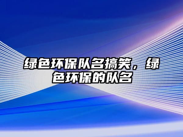 綠色環(huán)保隊(duì)名搞笑，綠色環(huán)保的隊(duì)名
