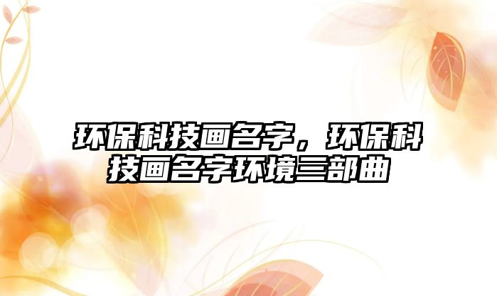 環(huán)保科技畫名字，環(huán)?？萍籍嬅汁h(huán)境三部曲