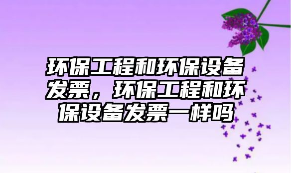 環(huán)保工程和環(huán)保設(shè)備發(fā)票，環(huán)保工程和環(huán)保設(shè)備發(fā)票一樣嗎