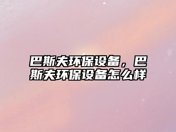 巴斯夫環(huán)保設(shè)備，巴斯夫環(huán)保設(shè)備怎么樣