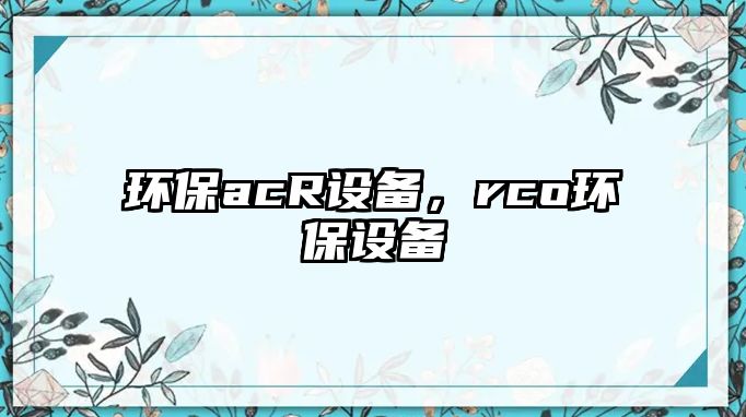環(huán)保acR設(shè)備，rco環(huán)保設(shè)備