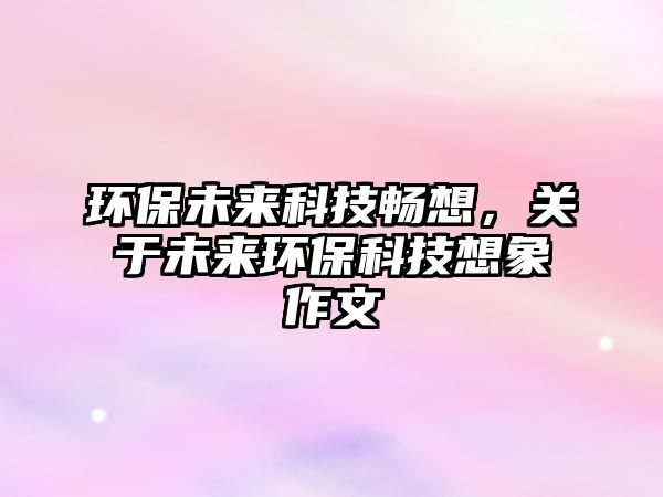 環(huán)保未來科技暢想，關(guān)于未來環(huán)?？萍枷胂笞魑?/> 
									</a>
									<h4 class=