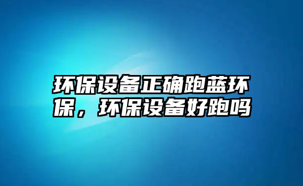 環(huán)保設(shè)備正確跑藍(lán)環(huán)保，環(huán)保設(shè)備好跑嗎