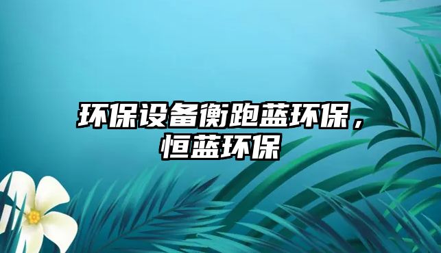 環(huán)保設(shè)備衡跑藍(lán)環(huán)保，恒藍(lán)環(huán)保