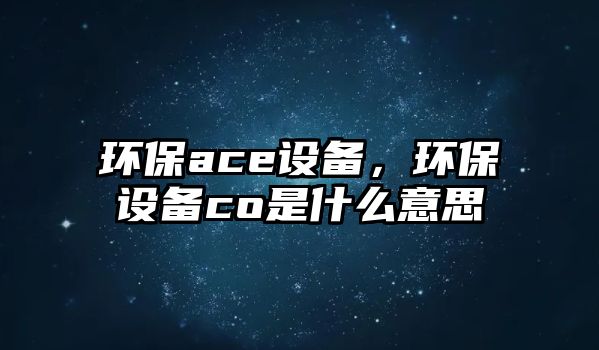 環(huán)保ace設(shè)備，環(huán)保設(shè)備co是什么意思