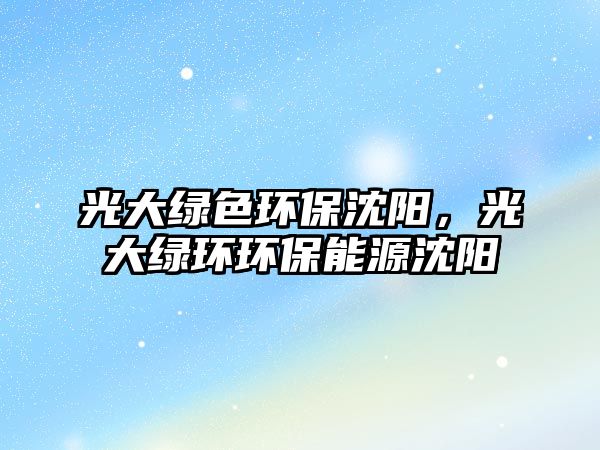 光大綠色環(huán)保沈陽，光大綠環(huán)環(huán)保能源沈陽