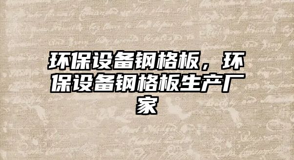 環(huán)保設(shè)備鋼格板，環(huán)保設(shè)備鋼格板生產(chǎn)廠家