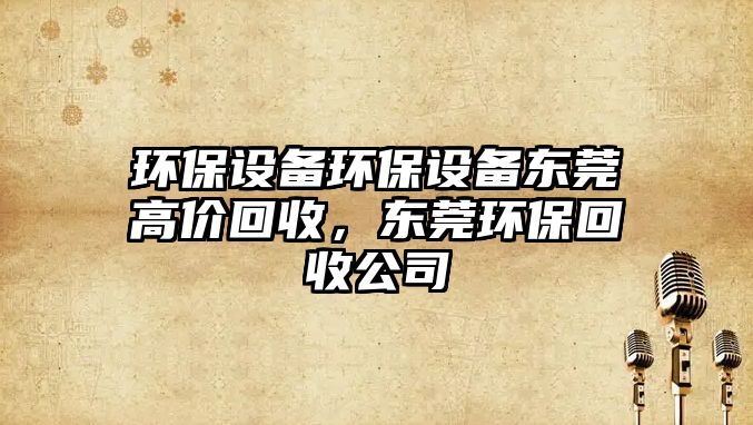 環(huán)保設(shè)備環(huán)保設(shè)備東莞高價(jià)回收，東莞環(huán)?；厥展? class=