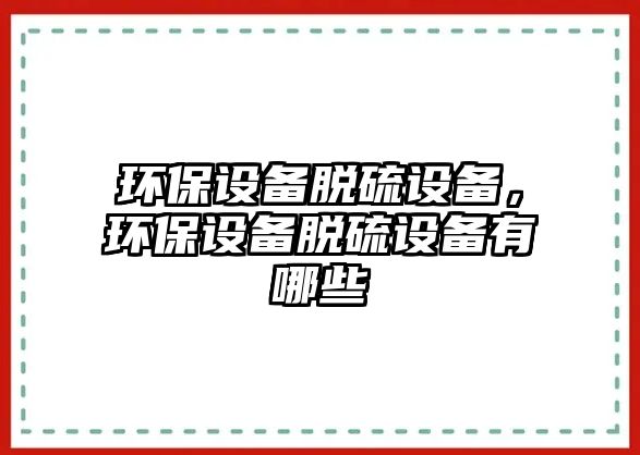 環(huán)保設(shè)備脫硫設(shè)備，環(huán)保設(shè)備脫硫設(shè)備有哪些