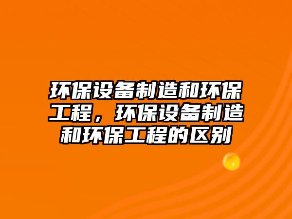環(huán)保設(shè)備制造和環(huán)保工程，環(huán)保設(shè)備制造和環(huán)保工程的區(qū)別
