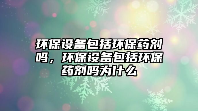 環(huán)保設(shè)備包括環(huán)保藥劑嗎，環(huán)保設(shè)備包括環(huán)保藥劑嗎為什么