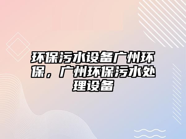 環(huán)保污水設(shè)備廣州環(huán)保，廣州環(huán)保污水處理設(shè)備
