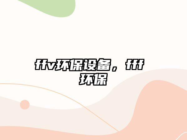 ffv環(huán)保設(shè)備，fff 環(huán)保