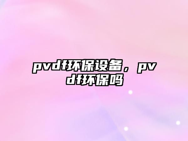 pvdf環(huán)保設(shè)備，pvdf環(huán)保嗎