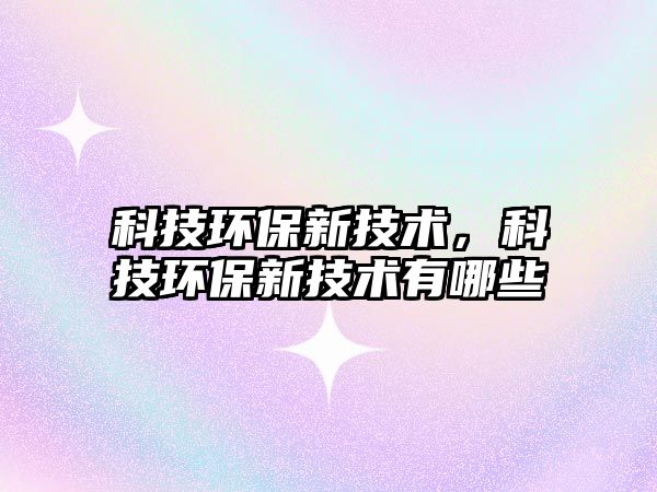 科技環(huán)保新技術(shù)，科技環(huán)保新技術(shù)有哪些