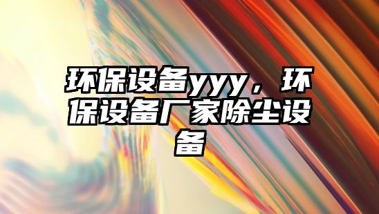 環(huán)保設(shè)備yyy，環(huán)保設(shè)備廠家除塵設(shè)備