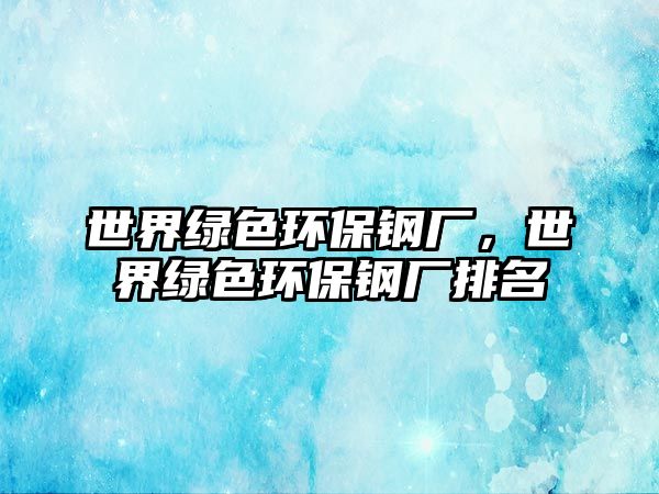 世界綠色環(huán)保鋼廠，世界綠色環(huán)保鋼廠排名