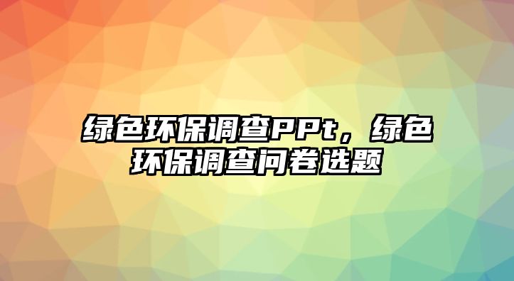 綠色環(huán)保調查PPt，綠色環(huán)保調查問卷選題