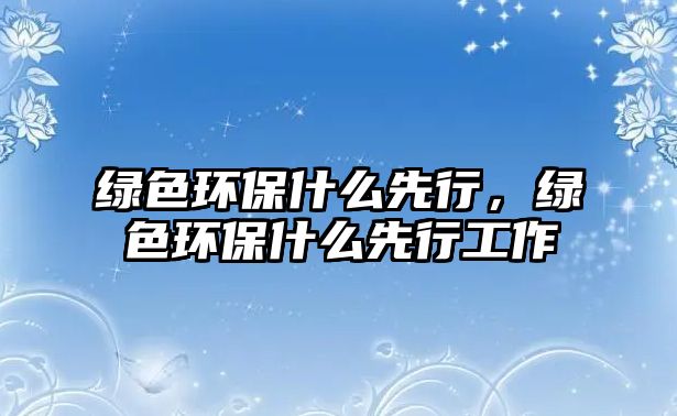 綠色環(huán)保什么先行，綠色環(huán)保什么先行工作