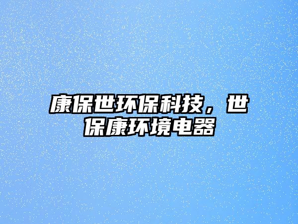 康保世環(huán)?？萍?，世?？淡h(huán)境電器