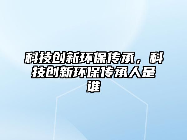 科技創(chuàng)新環(huán)保傳承，科技創(chuàng)新環(huán)保傳承人是誰(shuí)