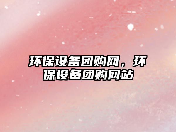 環(huán)保設(shè)備團購網(wǎng)，環(huán)保設(shè)備團購網(wǎng)站