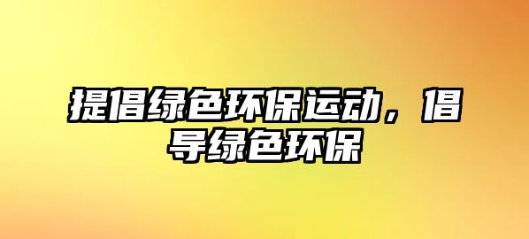 提倡綠色環(huán)保運(yùn)動(dòng)，倡導(dǎo)綠色環(huán)保