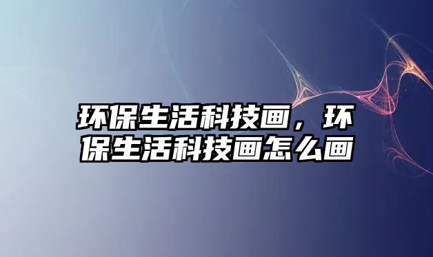 環(huán)保生活科技畫，環(huán)保生活科技畫怎么畫